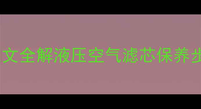 图片 小松挖机滤芯更换教程图文全解液压空气滤芯保养步骤（附常见故障处理）1