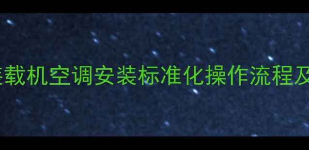 小铲车与装载机空调安装标准化操作流程及安全规范