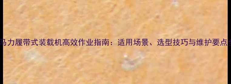 小马力履带式装载机高效作业指南适用场景选型技巧与维护要点全