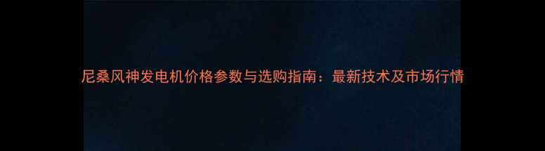 图片 尼桑风神发电机价格参数与选购指南：最新技术及市场行情