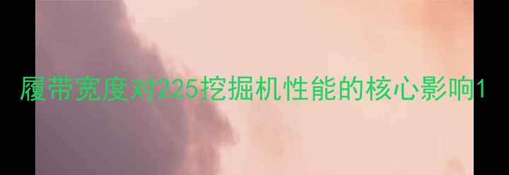 履带宽度对225挖掘机性能的核心影响