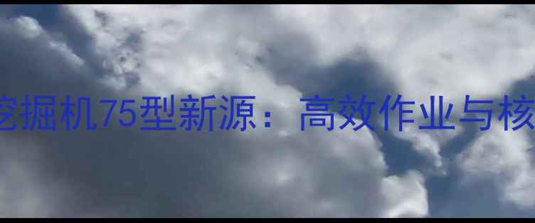 履带式挖掘机75型新源高效作业与核心技术