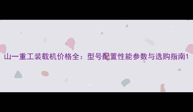 图片 山一重工装载机价格全：型号配置性能参数与选购指南1