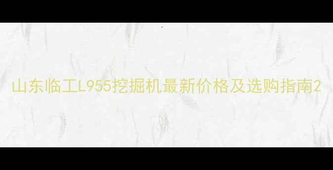 山东临工L955挖掘机最新价格及选购指南