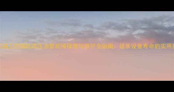 图片 山东临工挖掘机高压油管故障排查与维护全指南：延长设备寿命的实用技巧