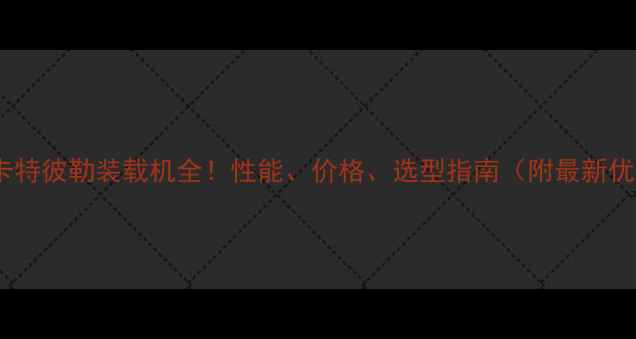图片 山东卡特彼勒装载机全！性能、价格、选型指南（附最新优惠）2