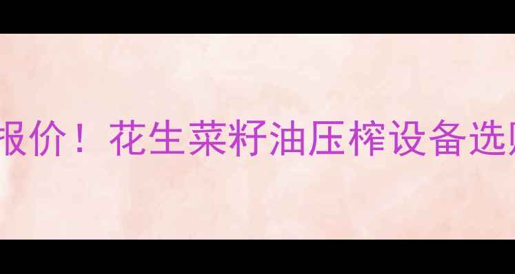 山东榨油机厂家直供最新报价花生菜籽油压榨设备选购指南附详细价格表