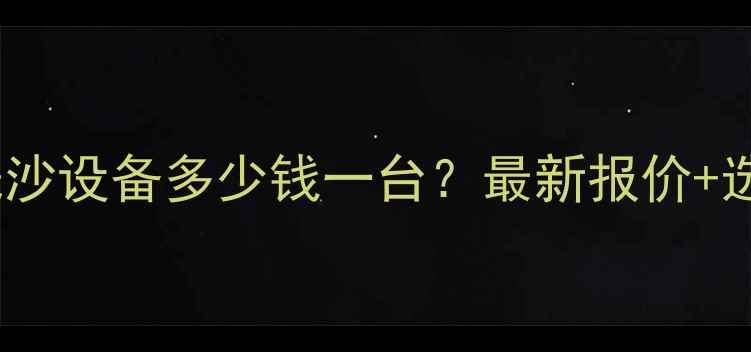 山东水洗沙设备多少钱一台最新报价选型指南