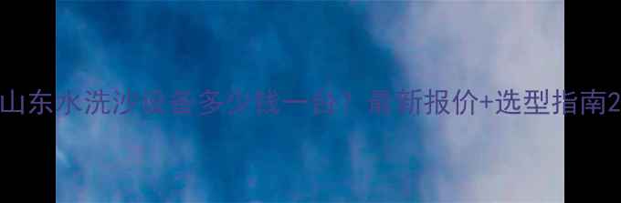 图片 山东水洗沙设备多少钱一台？最新报价+选型指南2