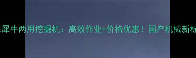 图片 山东犀牛两用挖掘机：高效作业+价格优惠！国产机械新标杆1