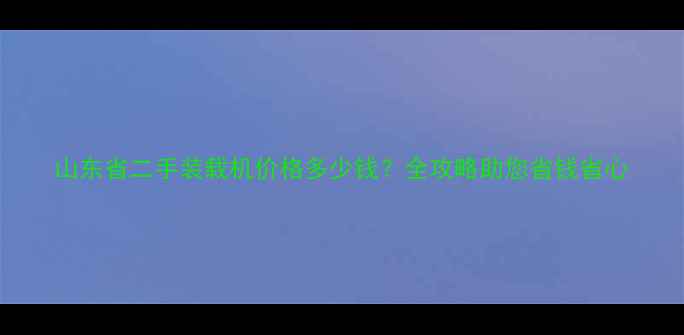 山东省二手装载机价格多少钱全攻略助您省钱省心