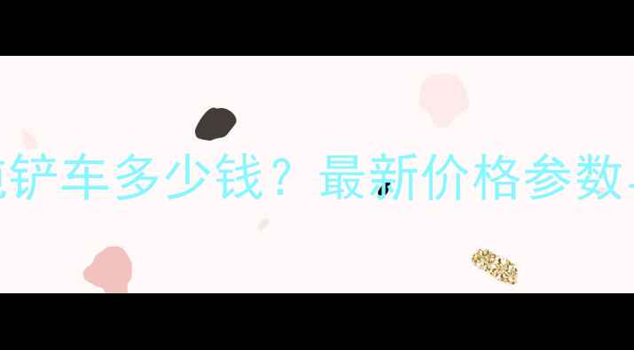 山东莱工3吨铲车多少钱最新价格参数与选购指南