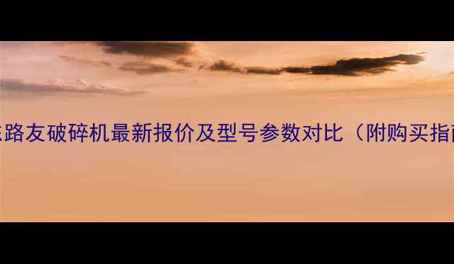 图片 山东路友破碎机最新报价及型号参数对比（附购买指南）
