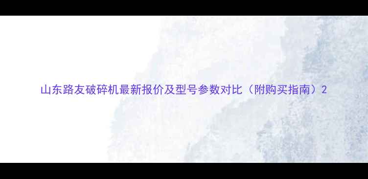 山东路友破碎机最新报价及型号参数对比附购买指南