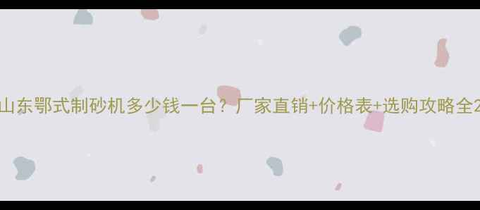 图片 山东鄂式制砂机多少钱一台？厂家直销+价格表+选购攻略全2