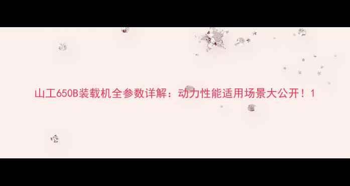 图片 山工650B装载机全参数详解：动力性能适用场景大公开！1