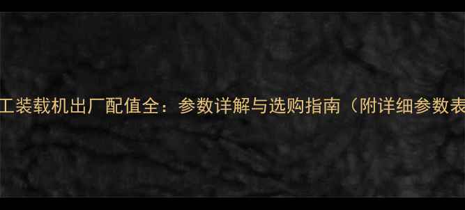 山工装载机出厂配值全参数详解与选购指南附详细参数表