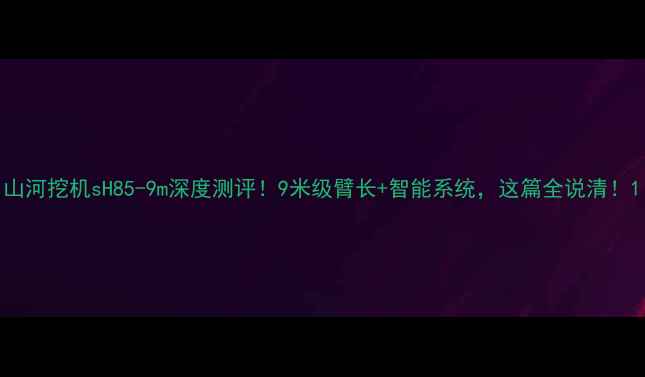 图片 山河挖机sH85-9m深度测评！9米级臂长+智能系统，这篇全说清！1