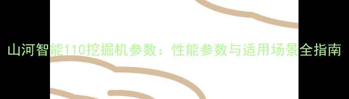 山河智能110挖掘机参数性能参数与适用场景全指南