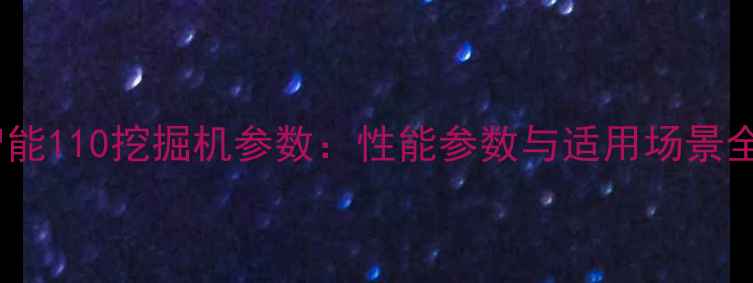图片 山河智能110挖掘机参数：性能参数与适用场景全指南2