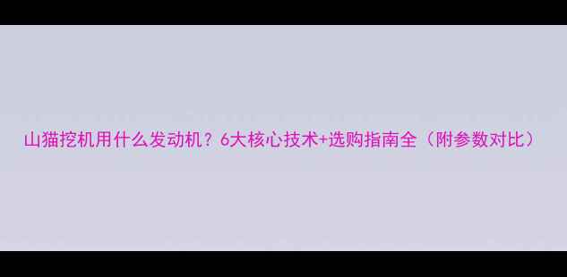 图片 山猫挖机用什么发动机？6大核心技术+选购指南全（附参数对比）