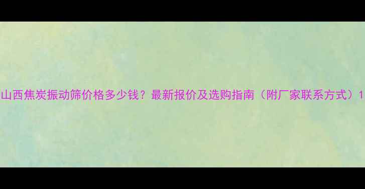 山西焦炭振动筛价格多少钱最新报价及选购指南附厂家联系方式