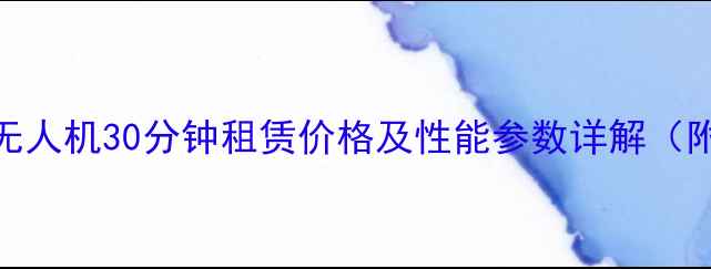 工业级航拍无人机30分钟租赁价格及性能参数详解附最新报价
