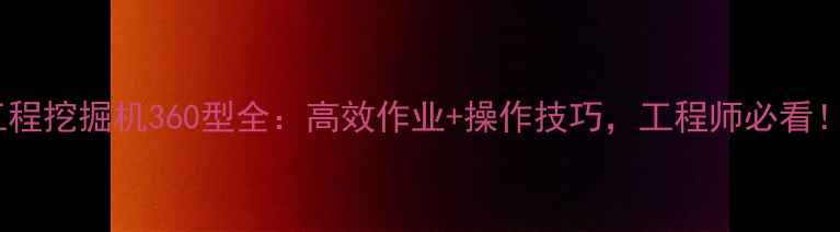 图片 工程挖掘机360型全：高效作业+操作技巧，工程师必看！2