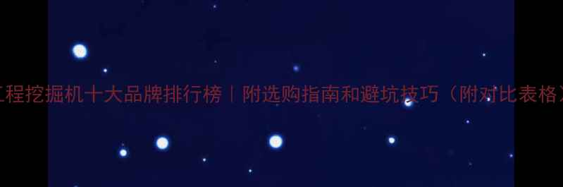 工程挖掘机十大品牌排行榜附选购指南和避坑技巧附对比表格