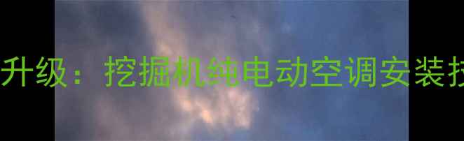 工程机械电动化升级挖掘机纯电动空调安装技术与效益分析