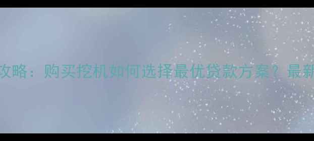 工程机械贷款全攻略购买挖机如何选择最优贷款方案最新政策与成本对比