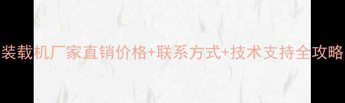 常林装载机厂家直销价格联系方式技术支持全攻略