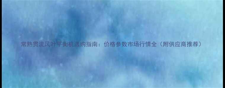 图片 常熟贯流风叶平衡机选购指南：价格参数市场行情全（附供应商推荐）