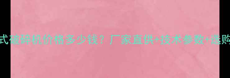 广东颚式破碎机价格多少钱厂家直供技术参数选购指南全