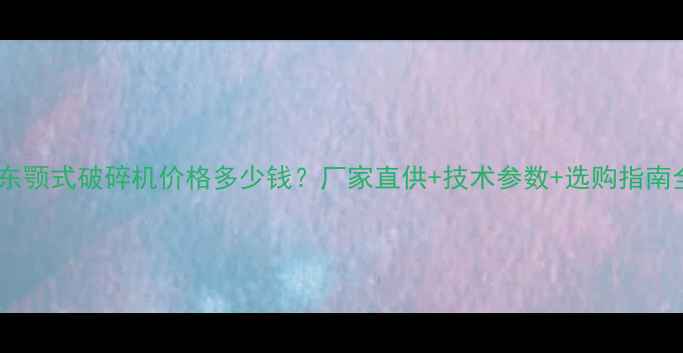 图片 广东颚式破碎机价格多少钱？厂家直供+技术参数+选购指南全1