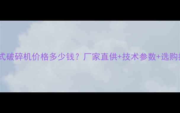 图片 广东颚式破碎机价格多少钱？厂家直供+技术参数+选购指南全2