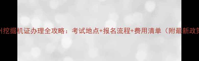 广州挖掘机证办理全攻略考试地点报名流程费用清单附最新政策