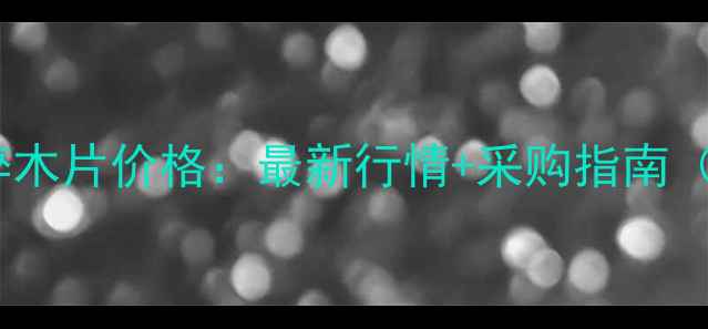 广州机械加工用碎木片价格最新行情采购指南附供应商清单
