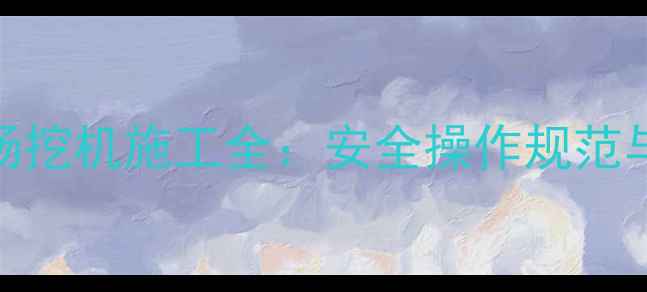 图片 广西企沙停车场挖机施工全：安全操作规范与工程案例分享