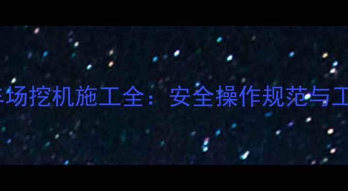 广西企沙停车场挖机施工全安全操作规范与工程案例分享