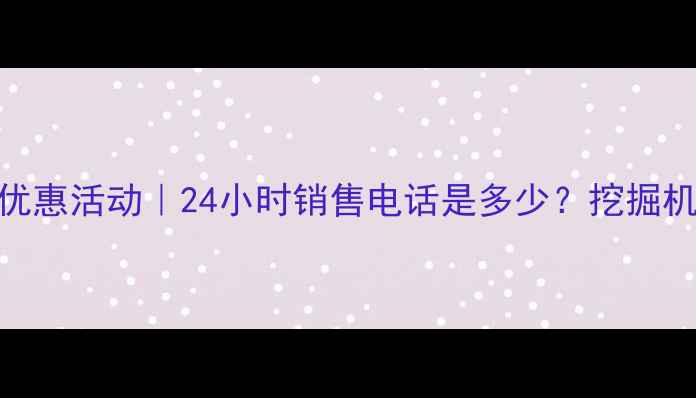 广西柳工挖掘机价格型号优惠活动24小时销售电话是多少挖掘机选购指南柳工最新促销