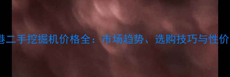 图片 广西贵港二手挖掘机价格全：市场趋势、选购技巧与性价比指南2