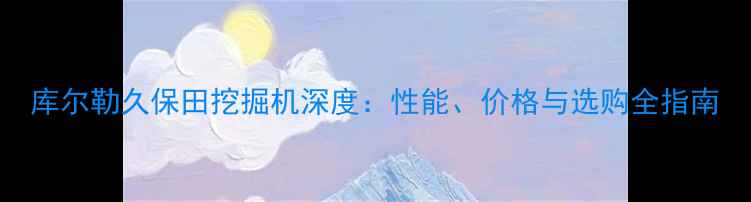 图片 库尔勒久保田挖掘机深度：性能、价格与选购全指南