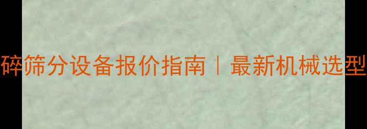 图片 建筑砂石料破碎筛分设备报价指南｜最新机械选型与成本计算全