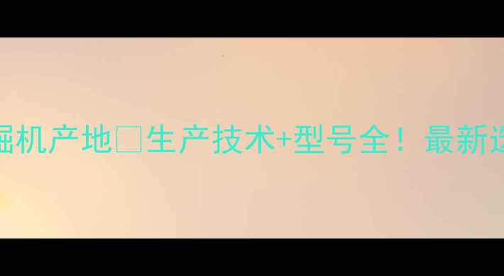 图片 开元挖掘机产地🚜生产技术+型号全！最新选购指南