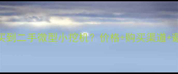 图片 开封哪里能买到二手微型小挖机？价格+购买渠道+避坑指南全！