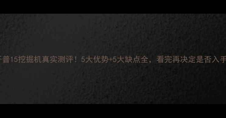 开普15挖掘机真实测评5大优势5大缺点全看完再决定是否入手