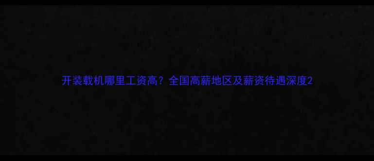 开装载机哪里工资高全国高薪地区及薪资待遇深度