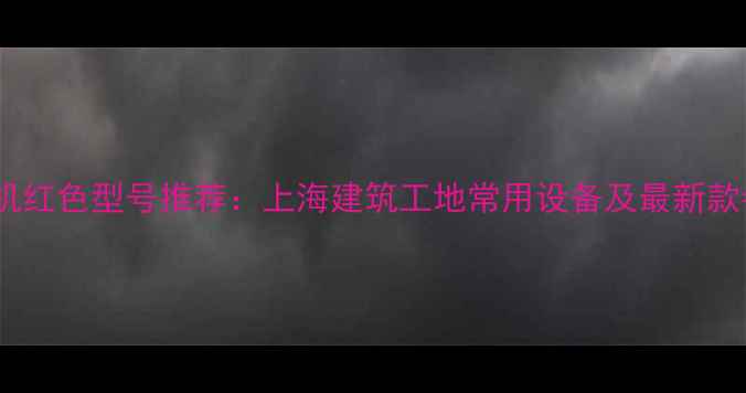 图片 彭浦挖掘机红色型号推荐：上海建筑工地常用设备及最新款参数对比2
