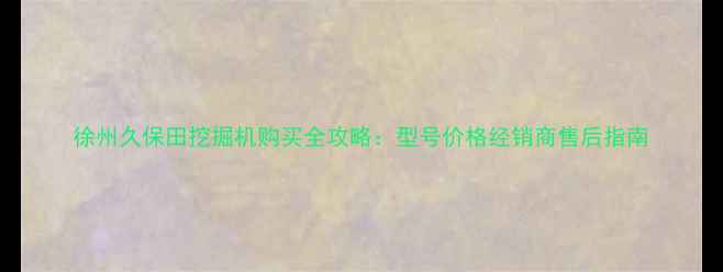图片 徐州久保田挖掘机购买全攻略：型号价格经销商售后指南